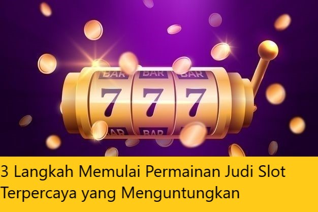 3 Langkah Memulai Permainan Judi Slot Terpercaya yang Menguntungkan